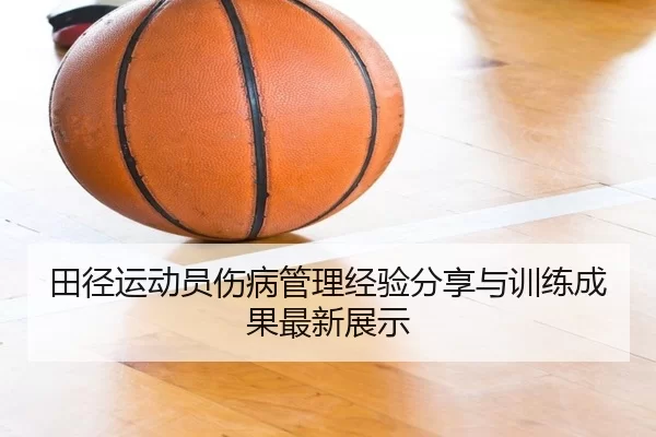 田径运动员伤病管理经验分享与训练成果最新展示