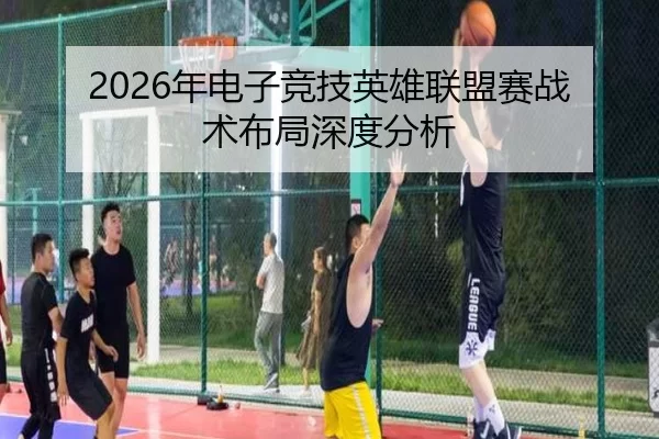 2026年电子竞技英雄联盟赛战术布局深度分析