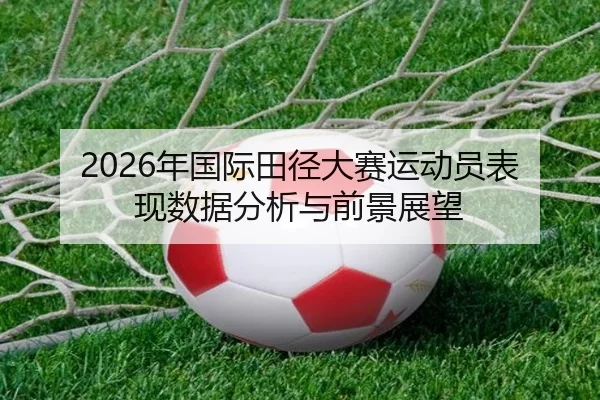 2026年国际田径大赛运动员表现数据分析与前景展望