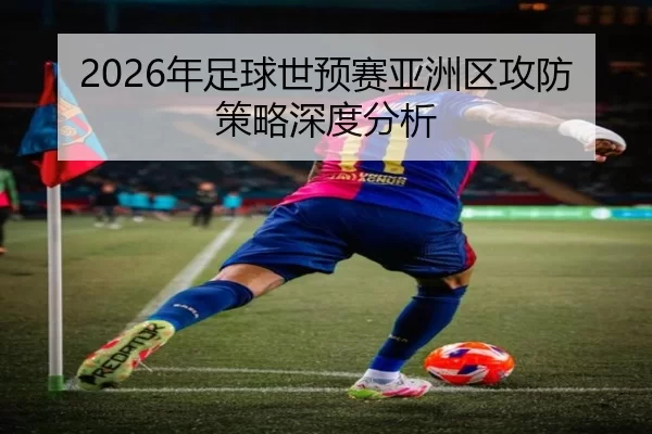 2026年足球世预赛亚洲区攻防策略深度分析