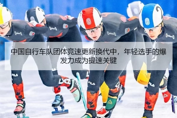 中国自行车队团体竞速更新换代中，年轻选手的爆发力成为提速关键